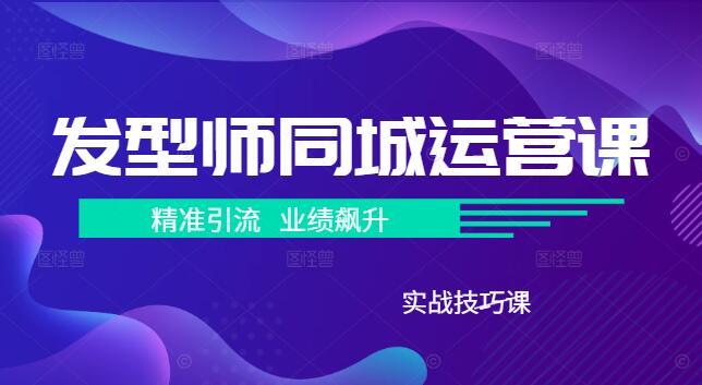 同城发型师实战运营课，精准引流，业绩飙升的实战技巧-聚财技资源库