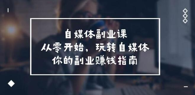 自媒体副业课，0基础入门，玩转自媒体，你的副业赚钱实战指南-聚财技资源库