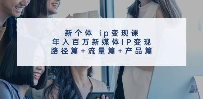 揭秘新个体IP变现秘籍：从路径规划到流量引爆，再到产品变现，年赚百万新媒体IP打造全攻略-聚财技资源库