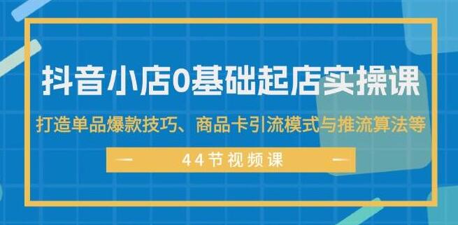 抖音小店0基础实操秘籍：单品爆款打造技巧+商品卡高效引流+推流算法深度解析，快速起店攻略-聚财技资源库