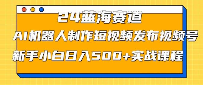 2024蓝海商机，AI机器人赋能短视频创作，视频号日入500+实战秘籍，新手友好！-聚财技资源库