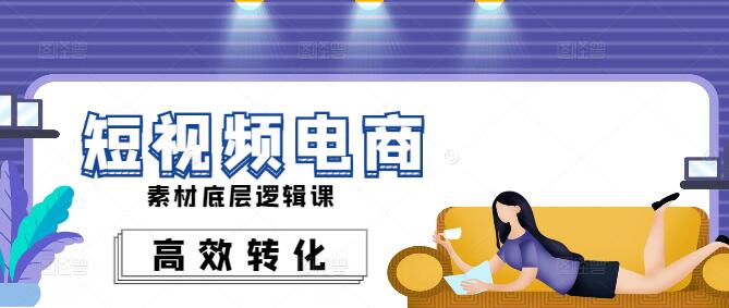 短视频电商素材创作：深度解析底层逻辑，打造高效转化课程-聚财技资源库