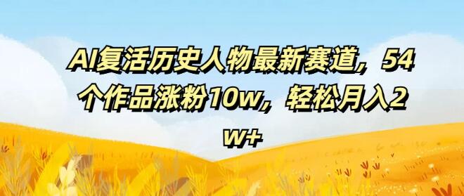 AI技术重塑历史，54部复活历史人物作品狂揽10万粉丝，月入2万+新赛道揭秘-聚财技资源库