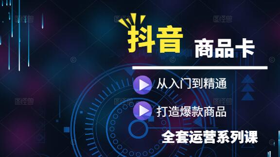 【抖音商城·商品卡运营】实战系列课：从入门到精通，打造爆款商品全攻略-聚财技资源库