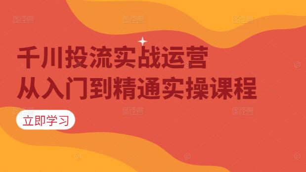 千川投流实战运营，从入门到精通实操课程-聚财技资源库