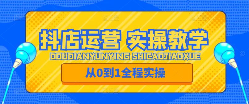 抖店运营实战宝典，从0到1全程实操教学课-聚财技资源库