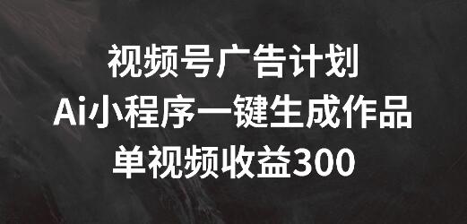 视频号广告新玩法，AI小程序助力一键创作，单视频收益轻松破300+-聚财技资源库