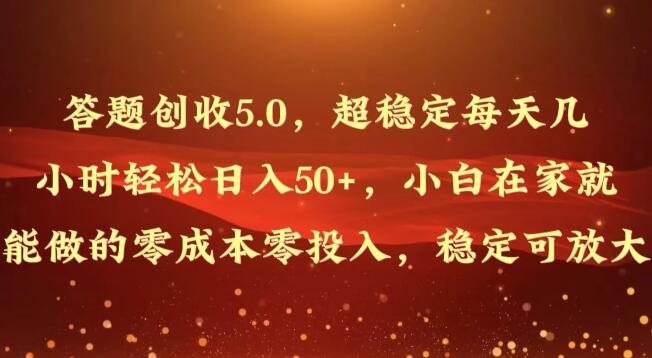 答题创收5.0，稳定日入50+，零成本零投入，小白友好，轻松实现财富增长，收益可放大-聚财技资源库