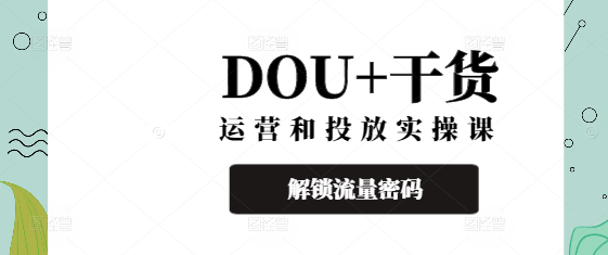 DOU+精准运营与高效投放实战课，解锁流量密码，助力营销效果翻倍！-聚财技资源库