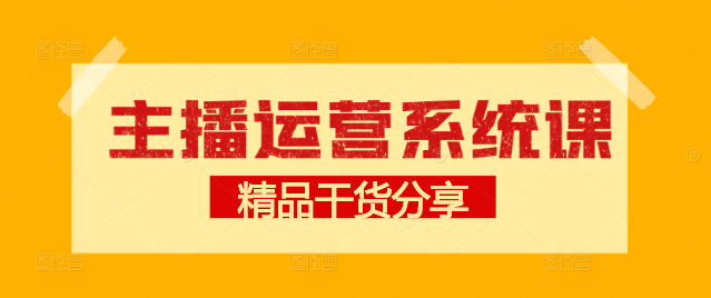 【深度讲解】主播运营系统课程，掌握高效运营技巧，助力直播事业腾飞！-聚财技资源库