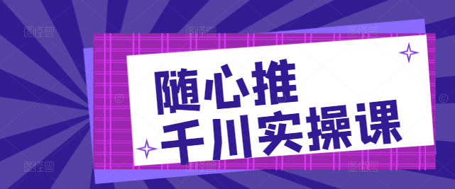 高效提升！随心推千川实操课，实战案例深度解析-聚财技资源库