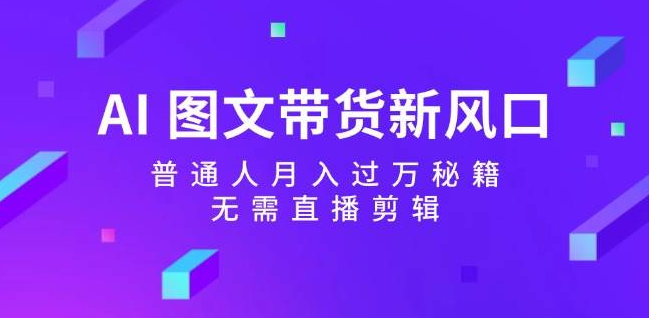 AI图文带货新蓝海，揭秘普通人轻松月入过万秘诀，无需直播无需剪辑！-聚财技资源库