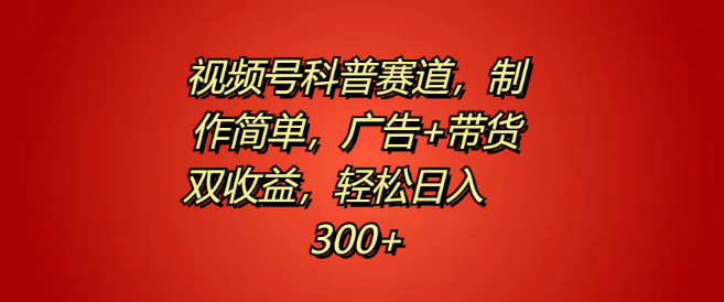 视频号科普赛道揭秘，简易制作，广告带货双赢策略，日入300+轻松实现！-聚财技资源库