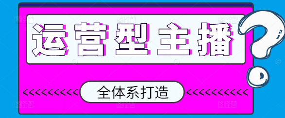 全面升级！运营型主播全体系打造课程，从零到精通的实战指南-聚财技资源库