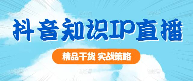 抖音知识IP直播实战课：打造爆款直播间，精准引流与变现秘籍-聚财技资源库