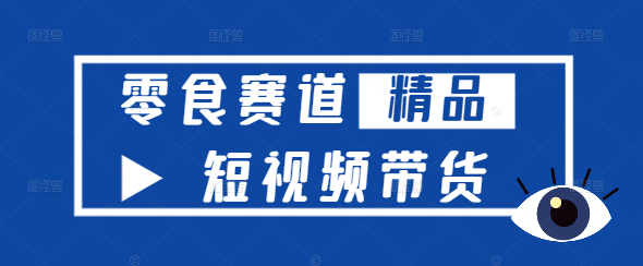 【实战秘籍】短视频平台零食带货策略与技巧深度课程！-聚财技资源库