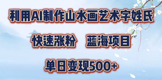 【AI创意蓝海】山水画艺术字姓氏定制，快速涨粉秘籍！日入500+实战项目-聚财技资源库