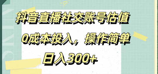 抖音直播社交账号估值揭秘，零成本启动，简易操作，日入300+实战攻略！-聚财技资源库