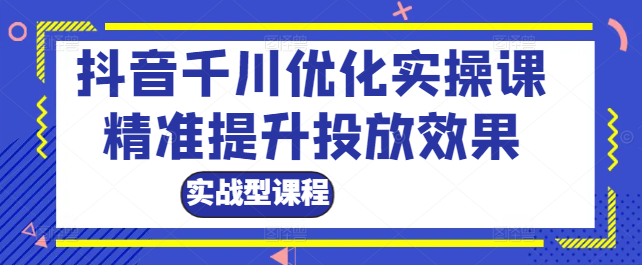 抖音千川广告深度优化：实战型实操课程，精准提升投放效果！-聚财技资源库