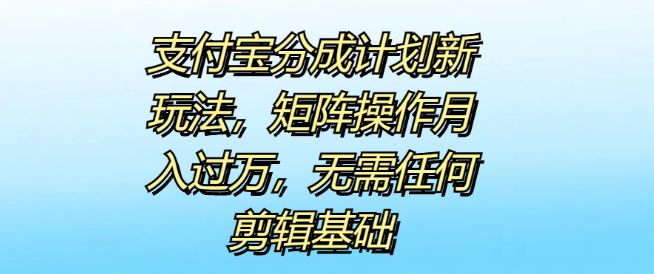 支付宝分成计划揭秘，全新矩阵操作策略，轻松月入过万，无需剪辑技能基础！-聚财技资源库