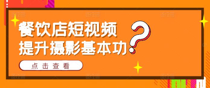 【实战必修】餐饮店短视频摄影，零基础入门到精通基本功实战课！-聚财技资源库