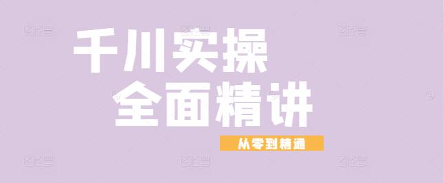 【实战必备】全面精讲千川实操课程，从零到精通的实战指南！-聚财技资源库