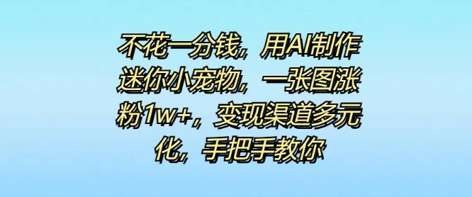 零成本AI创作迷你萌宠图，一张图引爆万粉增长！多元化变现策略揭秘，全程实操教学-聚财技资源库