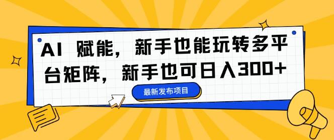 AI赋能，新手轻松驾驭多平台矩阵操作，日入300+-聚财技资源库