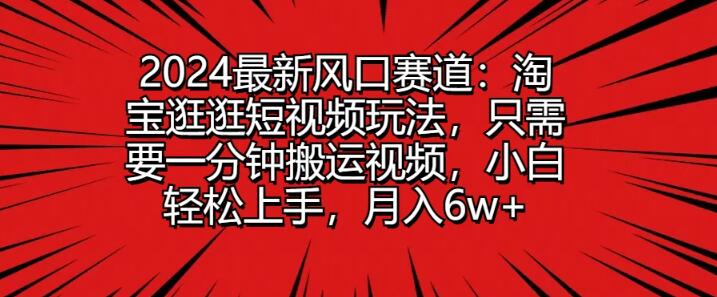 2024年淘宝逛逛短视频新风口，一分钟视频搬运策略，小白快速入门，稳定副业月入6万+-聚财技资源库