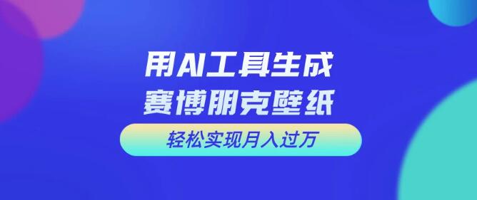 AI设计神器助力赛博朋克壁纸创作，轻松实现月入过万，零基础也能简单上手-聚财技资源库