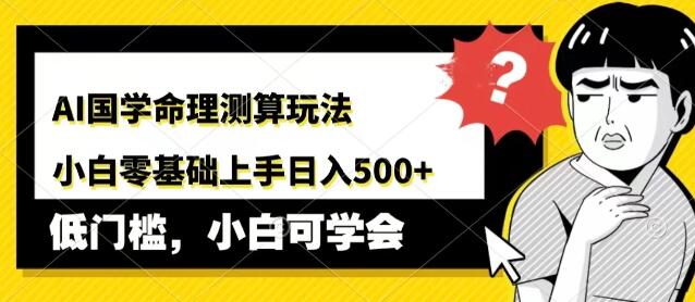 AI赋能国学命理测算新玩法，零基础小白也能日入500+，轻松上手教程揭秘-聚财技资源库