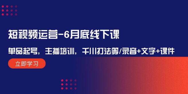 短视频运营实战线下课（6月底）：单品起号策略+专业主播培训+千川投放技巧，全程录音+文字笔记+精品课件-聚财技资源库