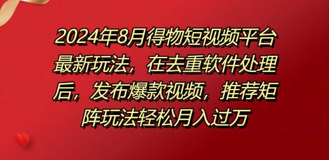 2024年8月得物短视频新风口，去重软件加持，揭秘爆款视频矩阵策略，轻松实现月入过万-聚财技资源库