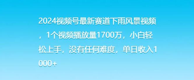 2024视频号热门赛道揭秘，下雨风景视频，轻松破1700万播放，小白日入1000+-聚财技资源库