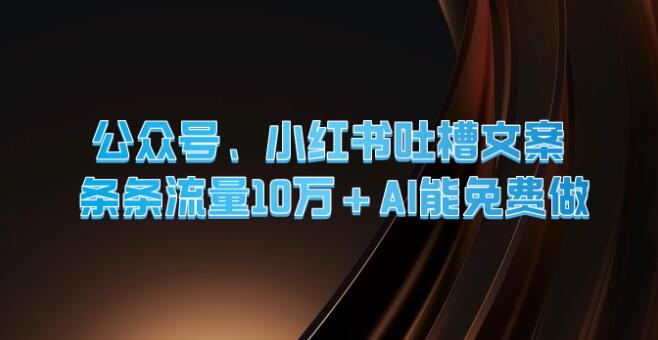 公众号与小红书爆款吐槽文案揭秘，AI助力，免费打造，每条流量轻松破10万+！-聚财技资源库