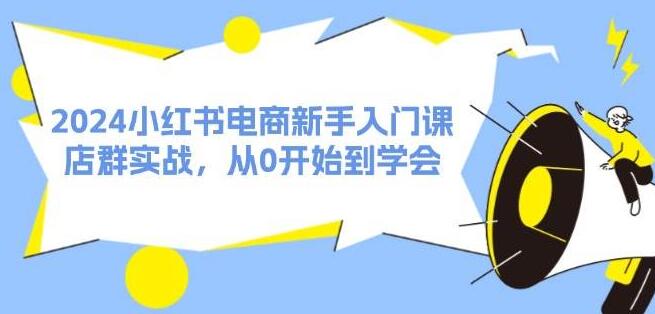 2024小红书电商新手入门宝典：零基础店群实战教学，快速掌握运营技巧-聚财技资源库