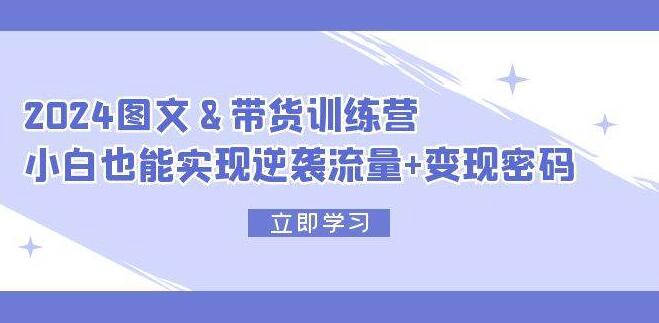 2024年最新图文带货训练营，零基础小白逆袭流量，解锁变现新密码！-聚财技资源库