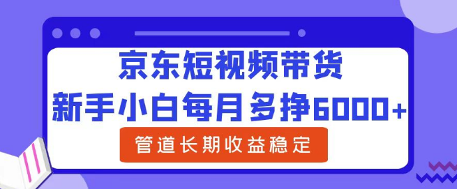 新手小白京东短视频带货攻略，轻松实现每月增收6000+，长期稳定收益管道！-聚财技资源库