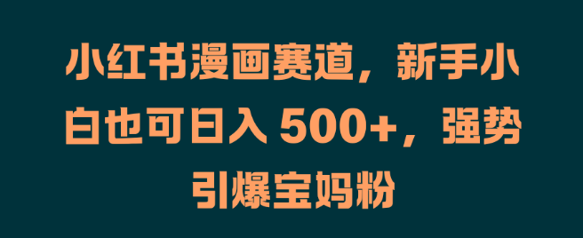 小红书漫画赛道新机遇，新手小白日入500+，宝妈粉丝快速增长攻略！-聚财技资源库