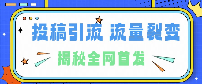 24年最强引流揭秘，独家裂变引流术全解析，投稿引流裂变流量实战技巧，保姆级教程！-聚财技资源库