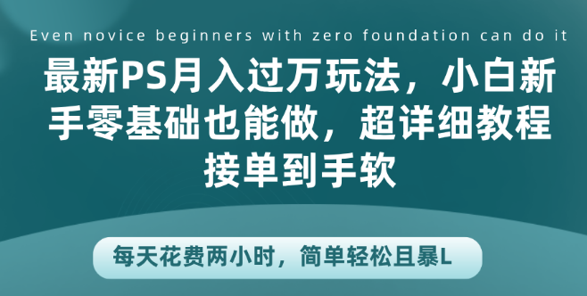 最新PS月入过万秘籍，零基础小白也能轻松上手，超详细接单教程，日赚不停，仅需两小时每天！-聚财技资源库