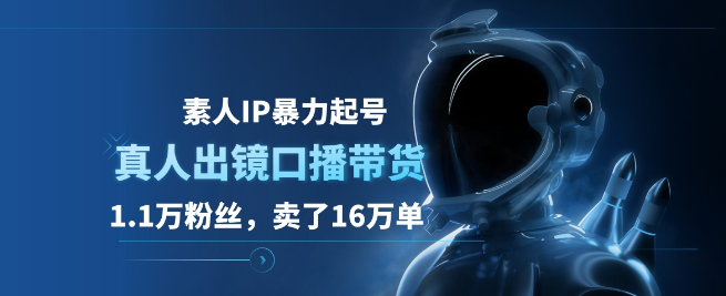 素人打造IP快速起号技巧，真人出镜口播带货实战，仅1.1万粉丝如何实现16万单销量！-聚财技资源库