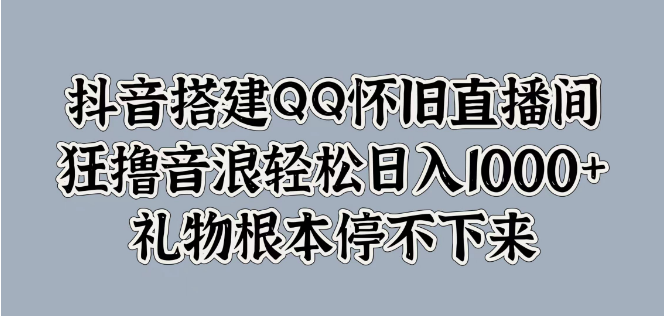 抖音热门项目揭秘，搭建QQ怀旧直播间，高效引流狂收音浪，日入1000+-聚财技资源库