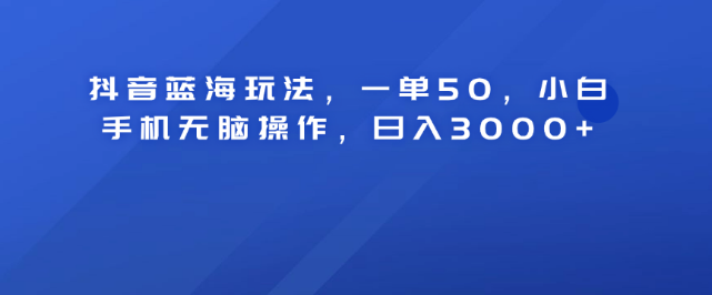 抖音蓝海策略揭秘，轻松一单50元，小白手机操作日入3000+！-聚财技资源库