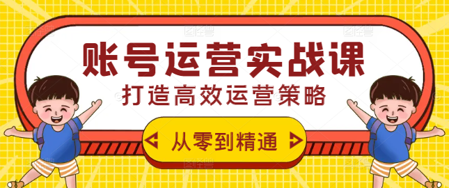 账号运营实战课，从零到精通，打造高效运营策略！-聚财技资源库