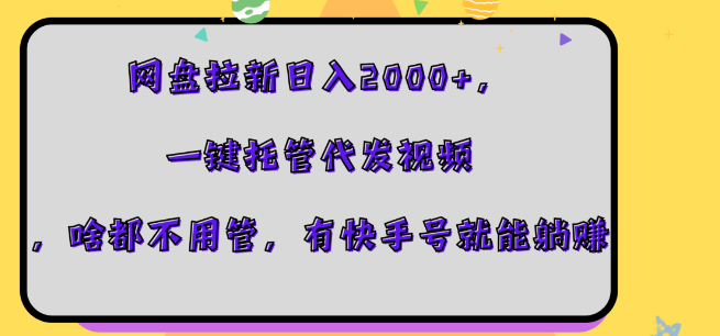 网盘拉新副业攻略，日入2000+的秘密，一键托管视频代发，快手号助力轻松躺赚！-聚财技资源库