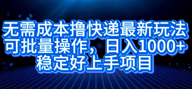 零成本快递项目新策略，批量操作指南，日入千元潜力项目，稳定易上手！-聚财技资源库