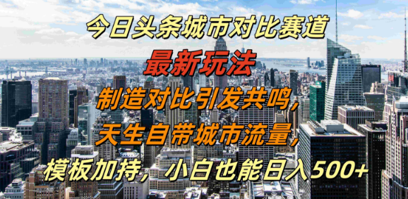 今日头条城市对比赛道新玩法揭秘，利用对比共鸣，借势城市流量，模板助力小白日入500+！-聚财技资源库