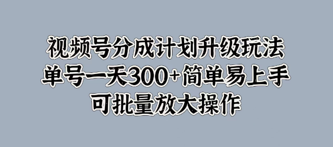 视频号分成计划新玩法揭秘，单号日收益300+，简单易操作，支持批量放大！-聚财技资源库