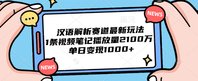 揭秘汉语解析领域新趋势，一条创意视频笔记狂揽2100万播放，单日收益破千元-聚财技资源库